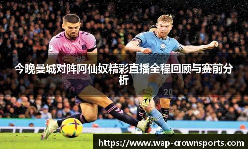 今晚曼城对阵阿仙奴精彩直播全程回顾与赛前分析